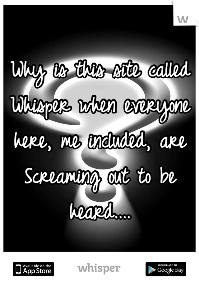 Why is this site called Whisper when everyone here, me included, are Screaming out to be heard....
