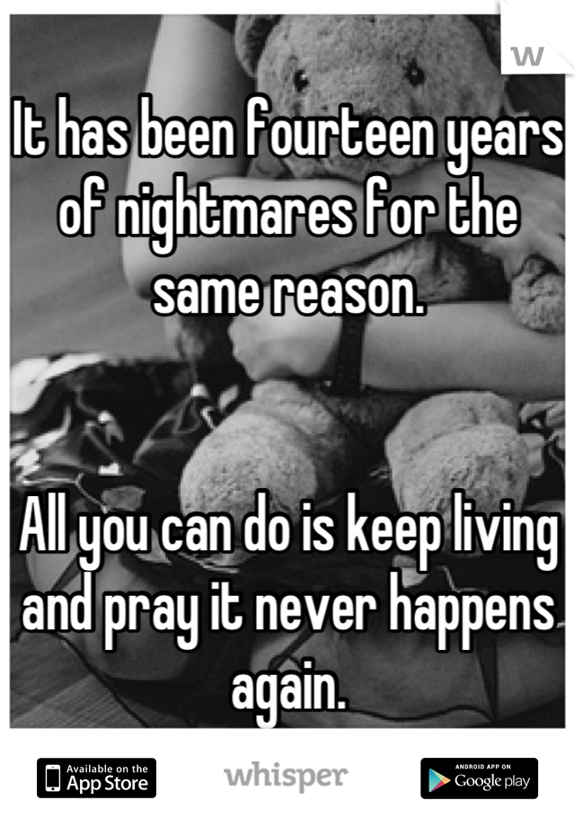 It has been fourteen years of nightmares for the same reason.


All you can do is keep living and pray it never happens again.