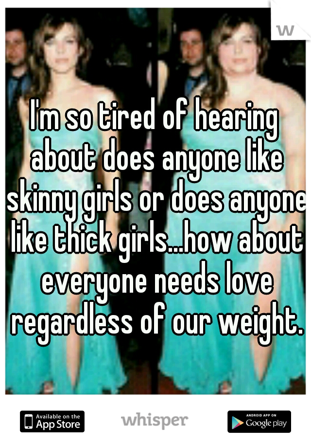 I'm so tired of hearing about does anyone like skinny girls or does anyone like thick girls...how about everyone needs love regardless of our weight.