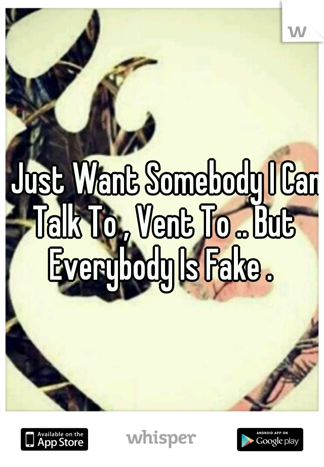 I Just Want Somebody I Can Talk To , Vent To .. But Everybody Is Fake . 