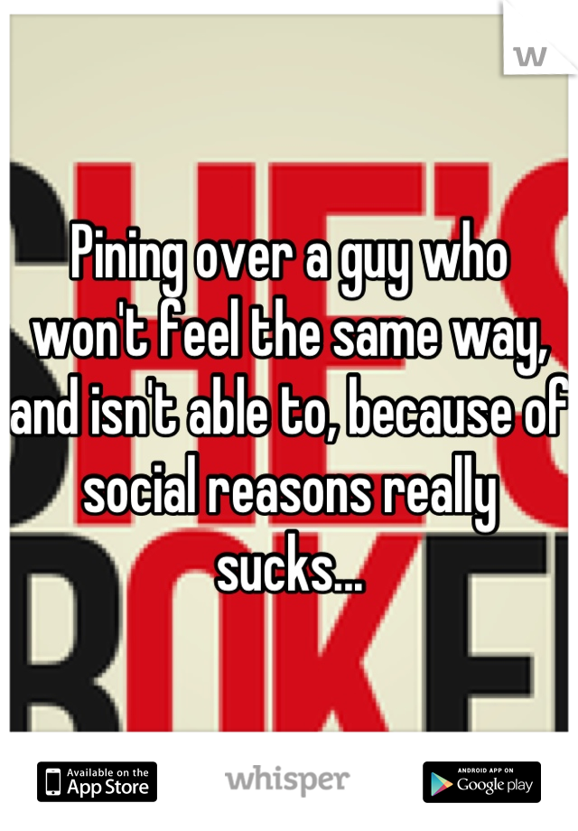 Pining over a guy who won't feel the same way, and isn't able to, because of social reasons really sucks...