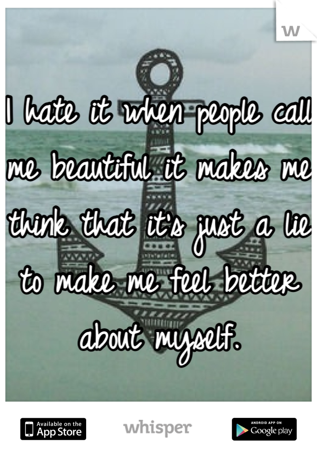 I hate it when people call me beautiful it makes me think that it's just a lie to make me feel better about myself.