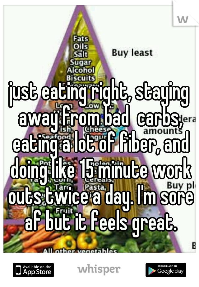 just eating right, staying away from bad  carbs, eating a lot of fiber, and doing like 15 minute work outs twice a day. I'm sore af but it feels great.