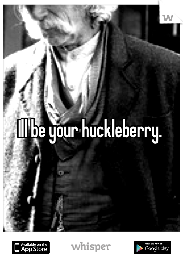 Ill be your huckleberry. 