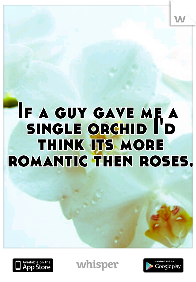 If a guy gave me a single orchid I'd think its more romantic then roses. 