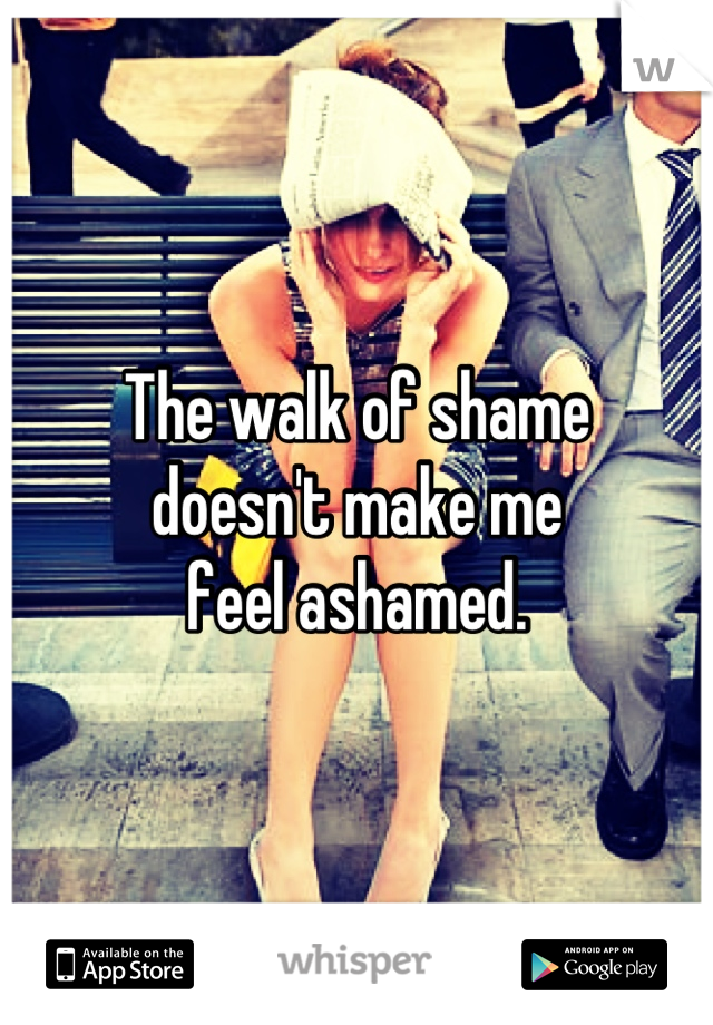 The walk of shame
doesn't make me
feel ashamed.