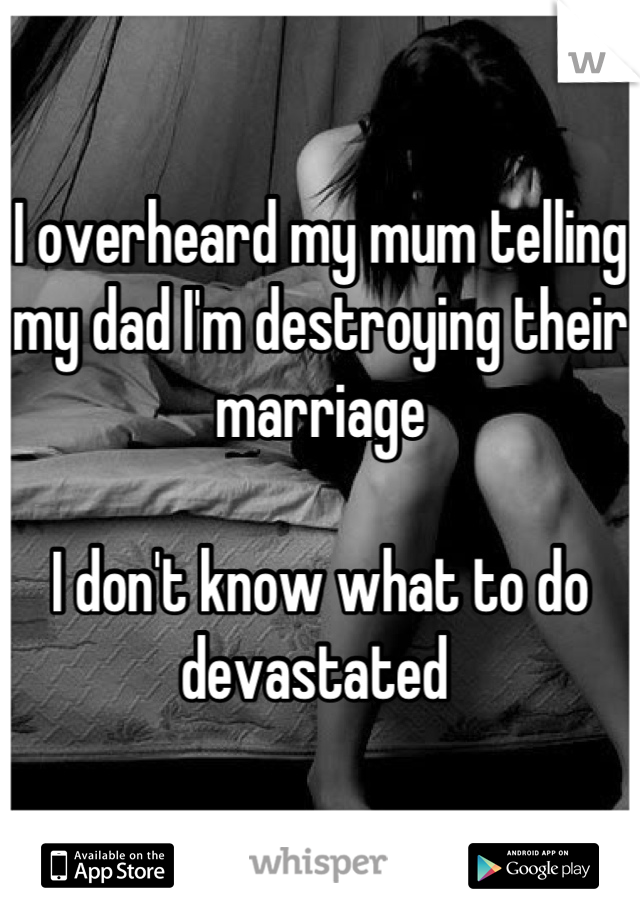 I overheard my mum telling my dad I'm destroying their marriage

I don't know what to do devastated 