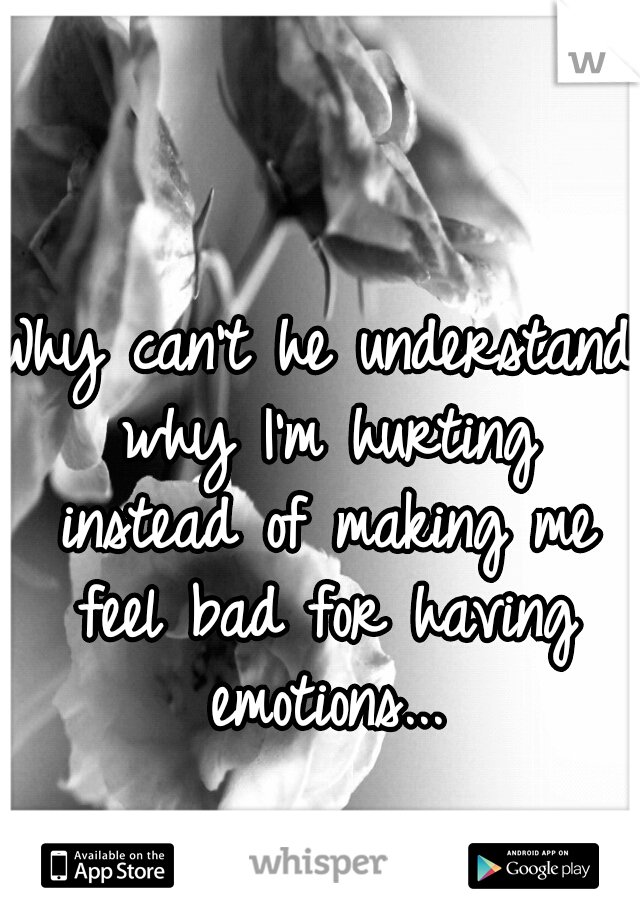 Why can't he understand why I'm hurting instead of making me feel bad for having emotions...