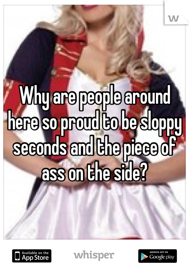 Why are people around here so proud to be sloppy seconds and the piece of ass on the side?