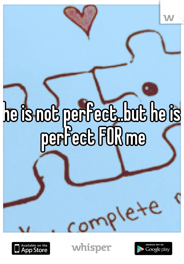 he is not perfect..but he is perfect FOR me