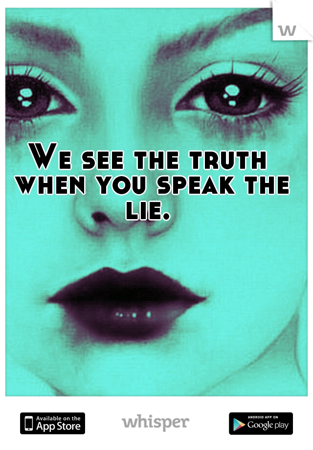 We see the truth when you speak the lie. 