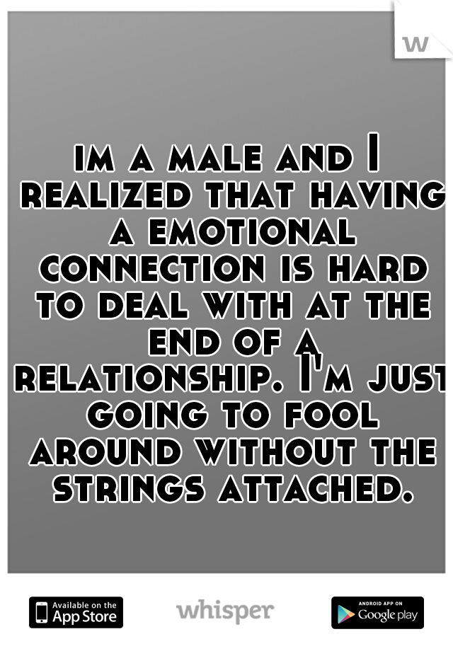 im a male and I realized that having a emotional connection is hard to deal with at the end of a relationship. I'm just going to fool around without the strings attached.