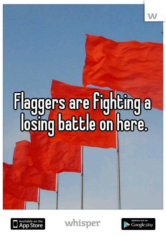 Flaggers are fighting a losing battle on here.