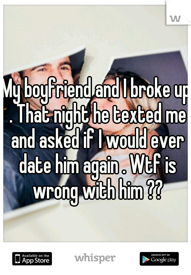 My boyfriend and I broke up . That night he texted me and asked if I would ever date him again . Wtf is wrong with him ??