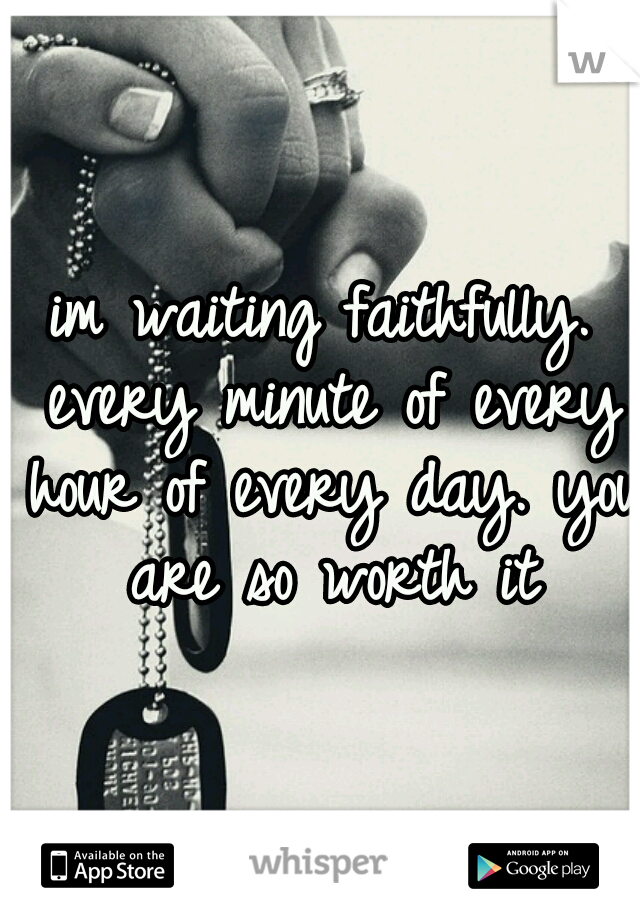 im waiting faithfully. every minute of every hour of every day. you are so worth it