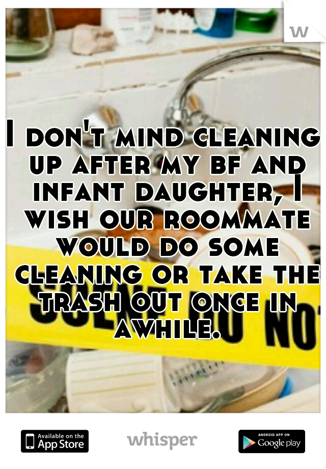 I don't mind cleaning up after my bf and infant daughter, I wish our roommate would do some cleaning or take the trash out once in awhile.