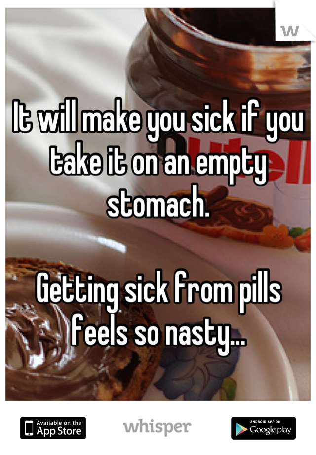 It will make you sick if you take it on an empty stomach.

Getting sick from pills feels so nasty...