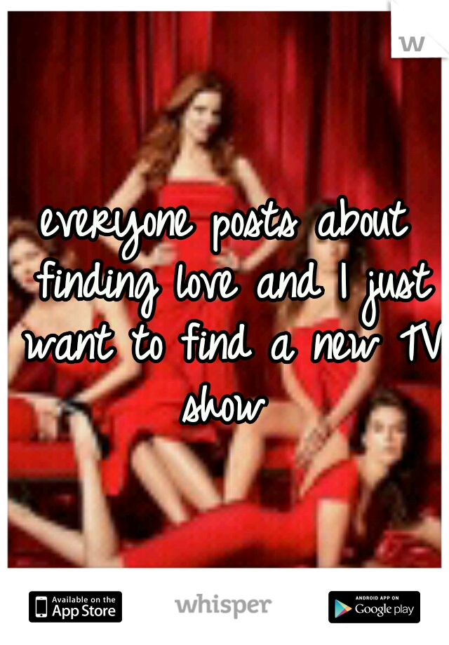 everyone posts about finding love and I just want to find a new TV show 