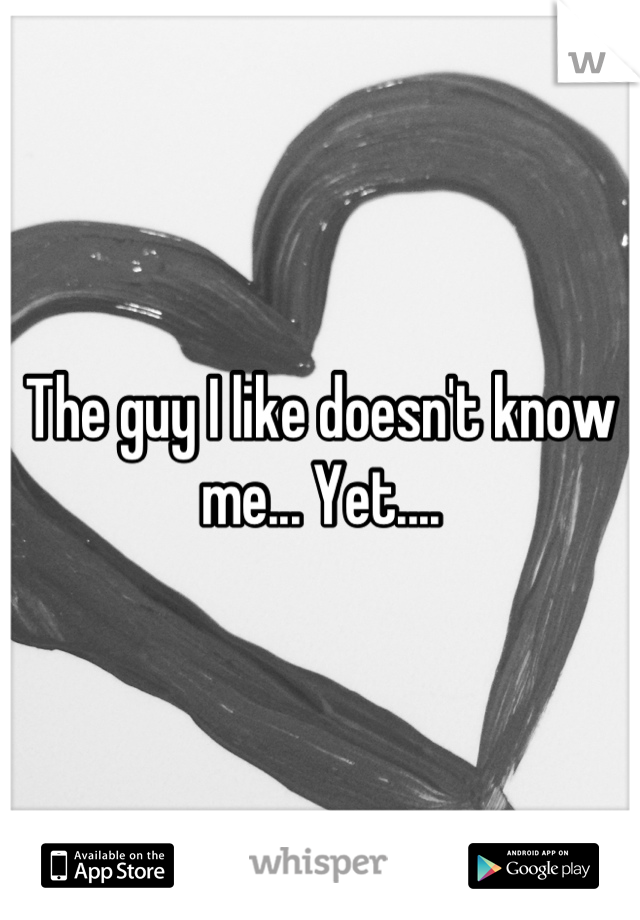 The guy I like doesn't know me... Yet....