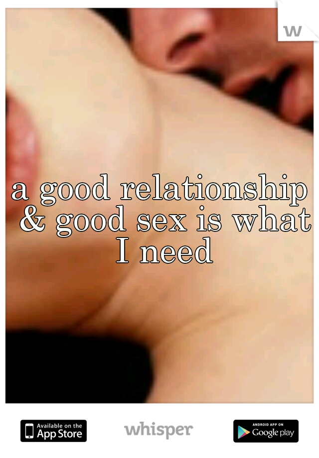 a good relationship & good sex is what I need