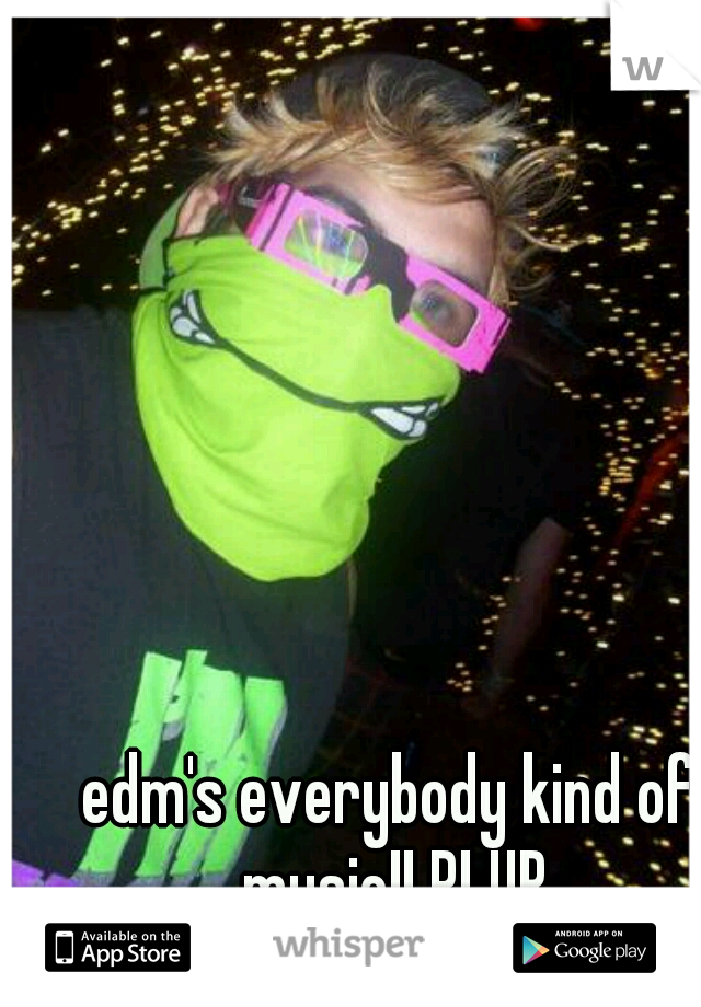 edm's everybody kind of music!! PLUR