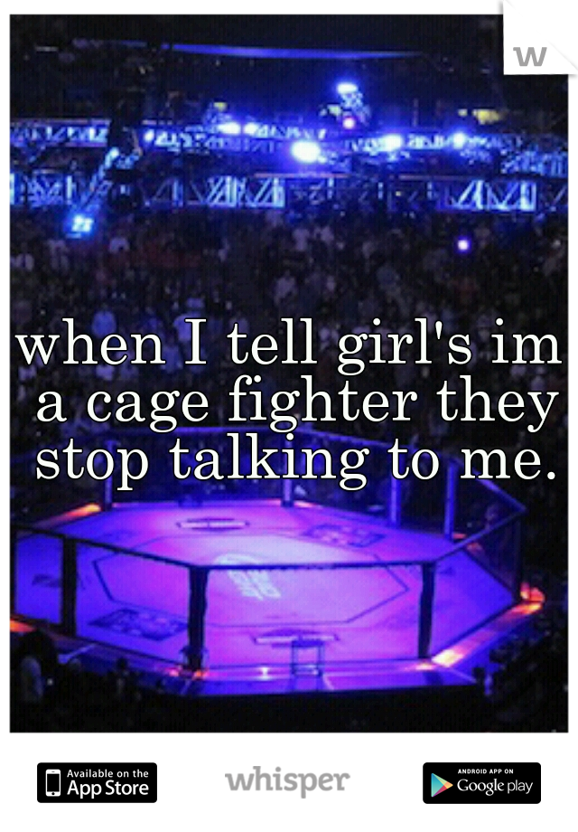 when I tell girl's im a cage fighter they stop talking to me.