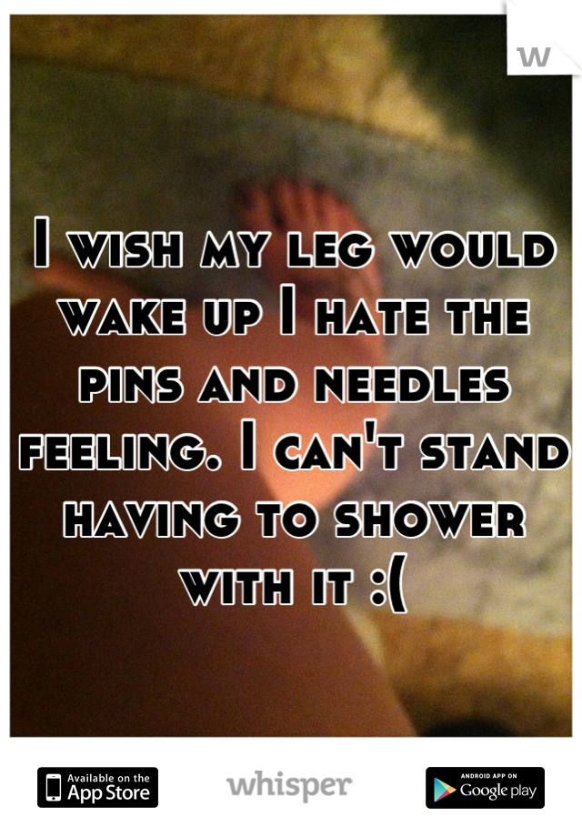 I wish my leg would wake up I hate the pins and needles feeling. I can't stand having to shower with it :(