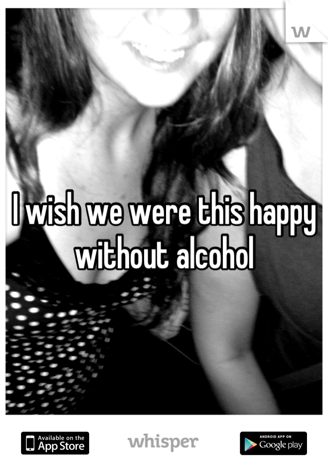 I wish we were this happy without alcohol