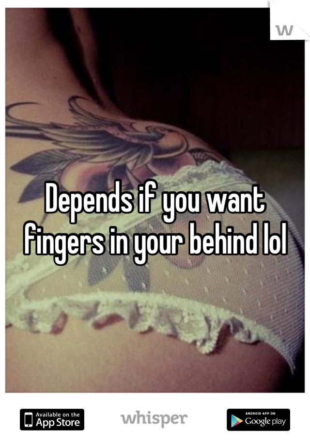 Depends if you want fingers in your behind lol