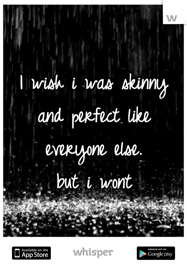 I wish i was skinny and perfect like everyone else.
but i wont