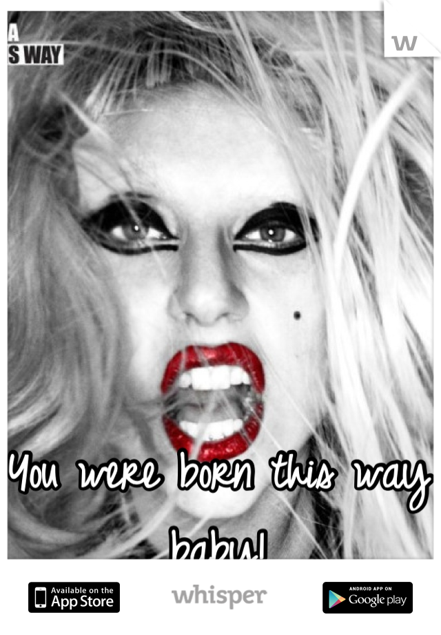 You were born this way baby!