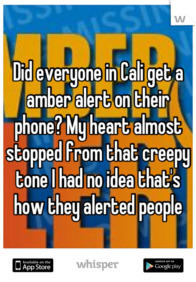 Did everyone in Cali get a amber alert on their phone? My heart almost stopped from that creepy tone I had no idea that's how they alerted people