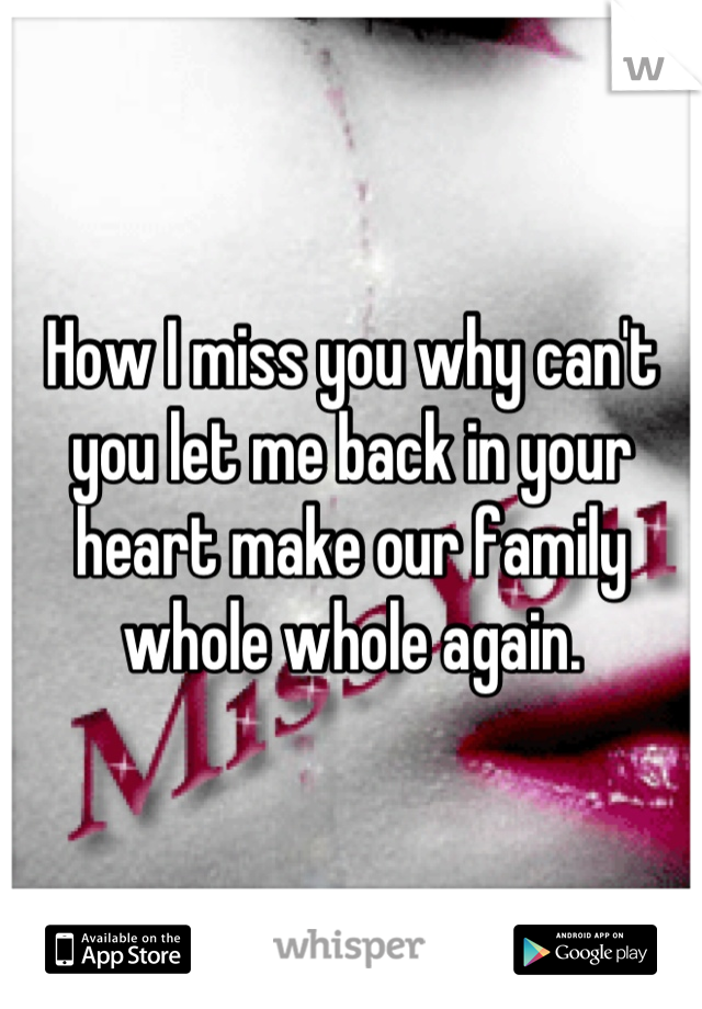 How I miss you why can't you let me back in your heart make our family whole whole again.