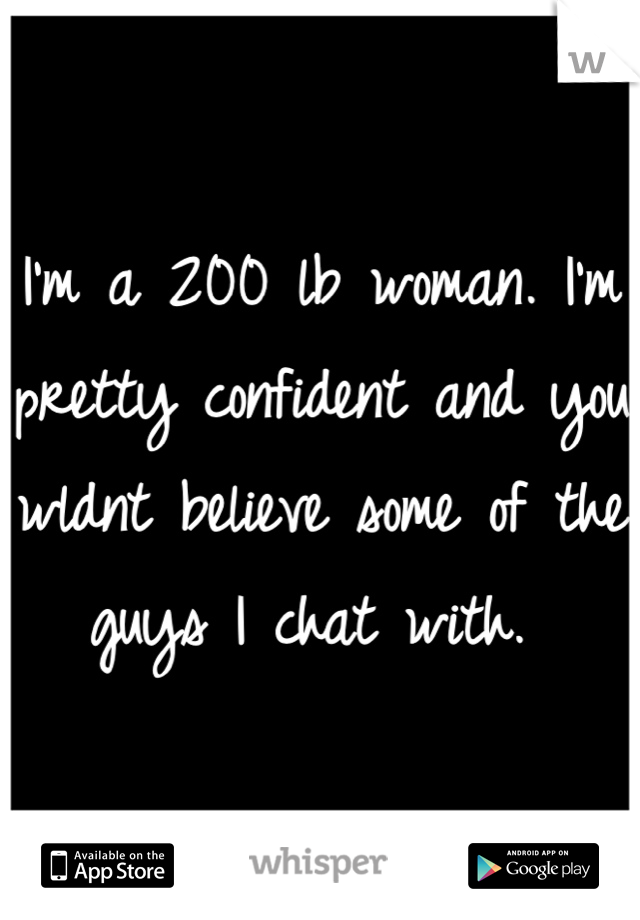 I'm a 200 lb woman. I'm pretty confident and you wldnt believe some of the guys I chat with. 