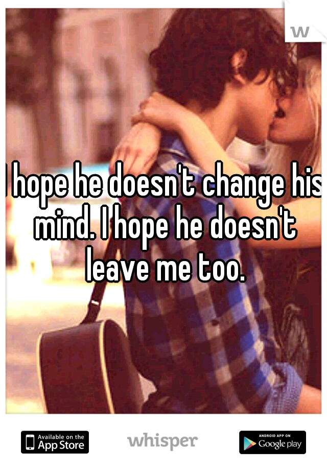 I hope he doesn't change his mind. I hope he doesn't leave me too.