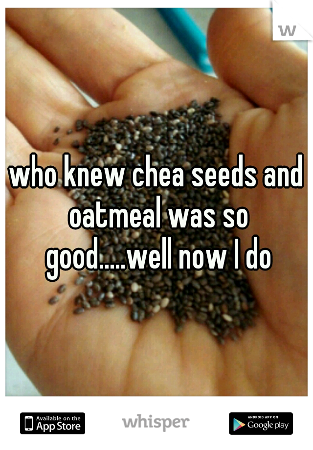 who knew chea seeds and oatmeal was so good.....well now I do