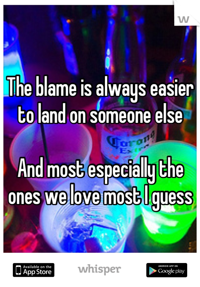 The blame is always easier to land on someone else 

And most especially the ones we love most I guess