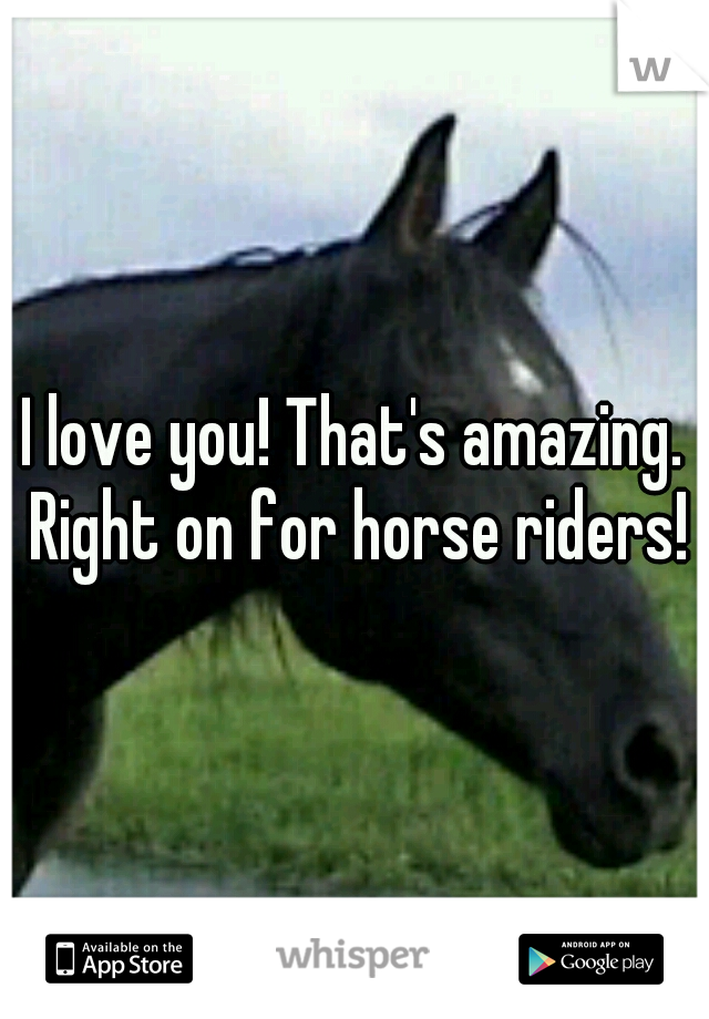 I love you! That's amazing. Right on for horse riders!