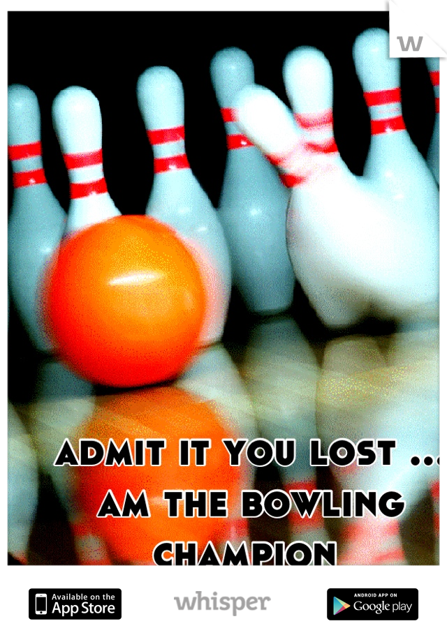 admit it you lost ... am the bowling champion 