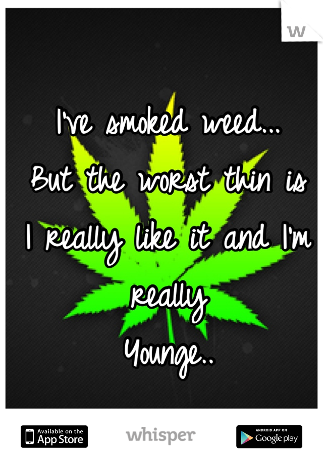 I've smoked weed...
But the worst thin is
I really like it and I'm really
Younge..