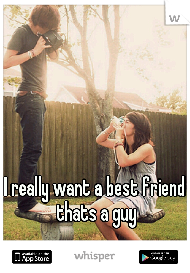 I really want a best friend thats a guy