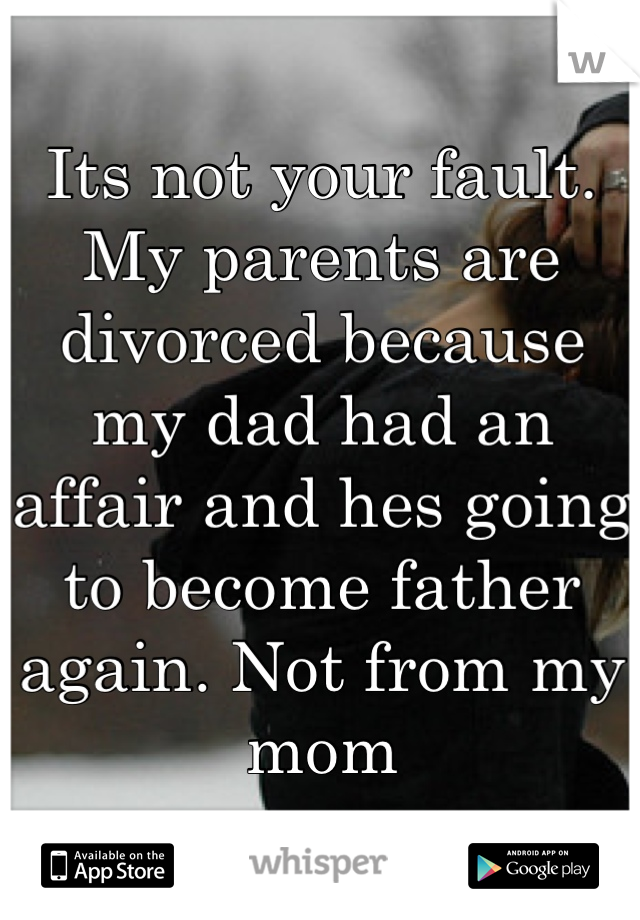 Its not your fault. 
My parents are divorced because my dad had an affair and hes going to become father again. Not from my mom