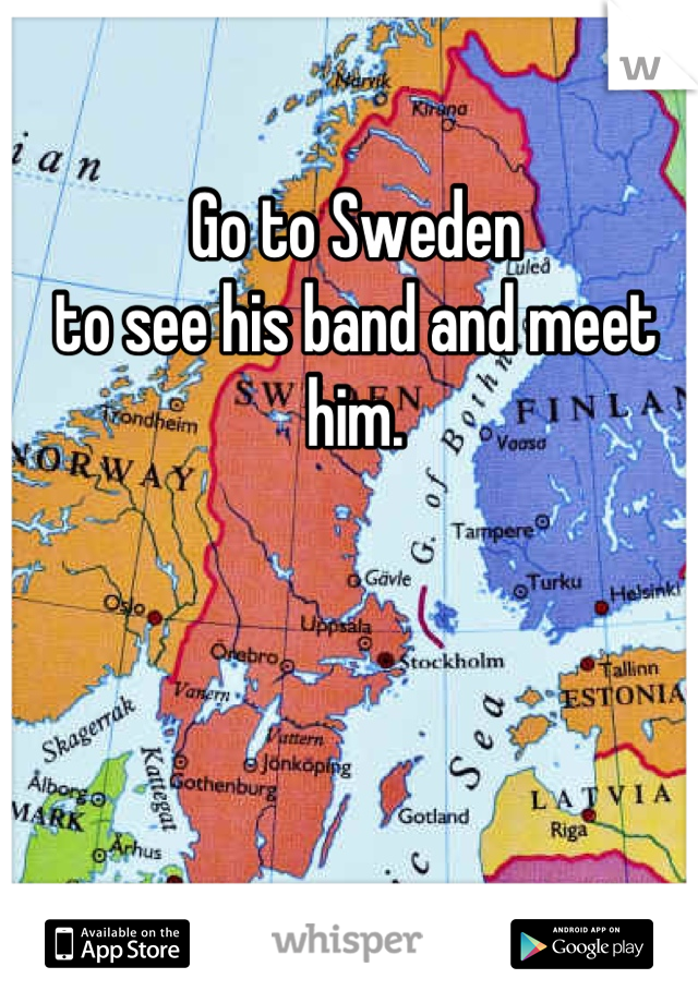 Go to Sweden 
to see his band and meet him.