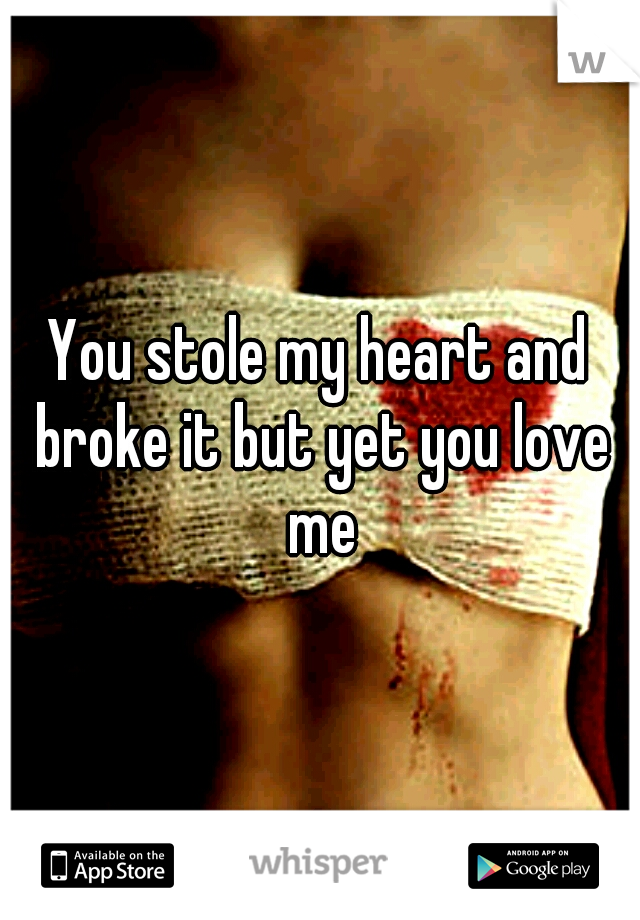 You stole my heart and broke it but yet you love me