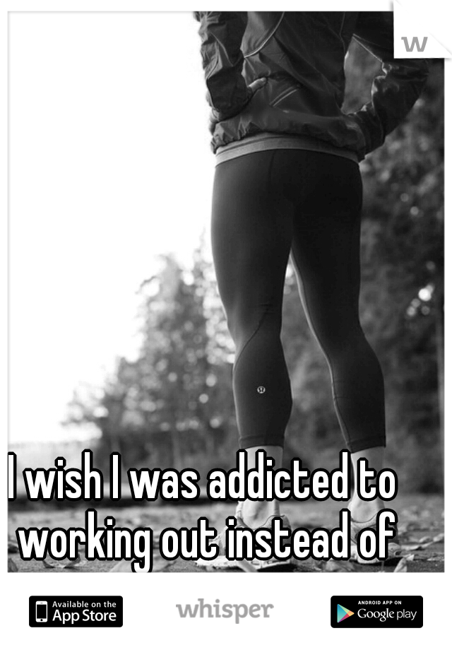 I wish I was addicted to working out instead of cigarettes. 