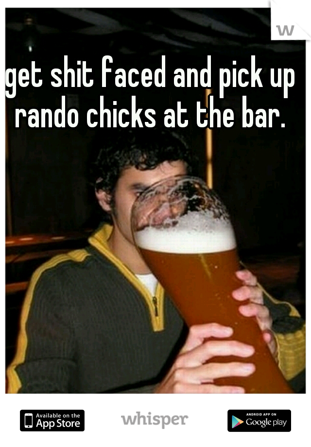 get shit faced and pick up rando chicks at the bar. 