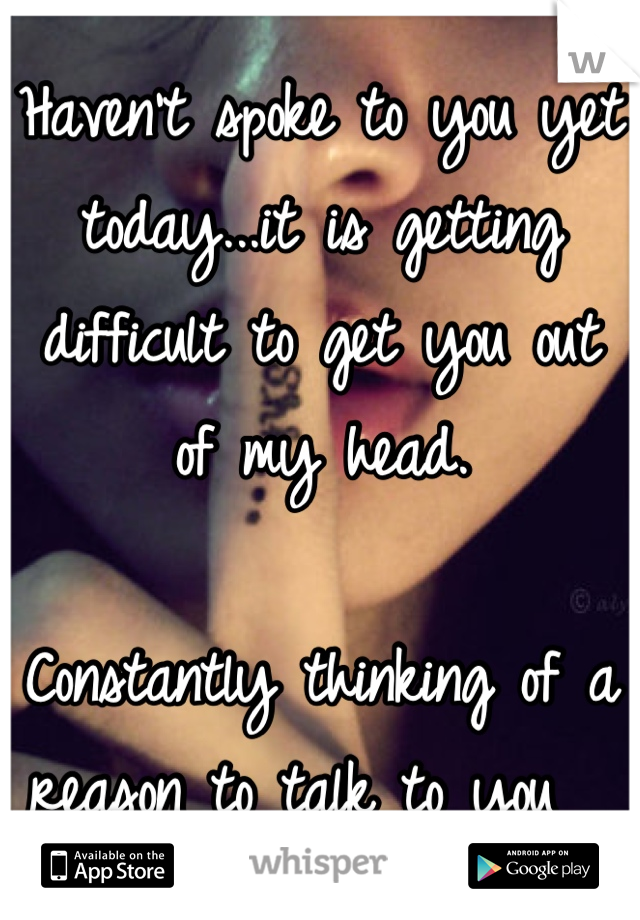 Haven't spoke to you yet today...it is getting difficult to get you out of my head. 

Constantly thinking of a reason to talk to you  