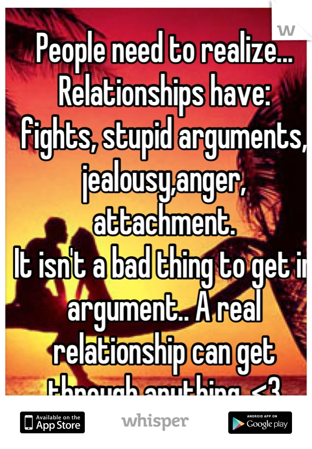 People need to realize...
Relationships have:
fights, stupid arguments, jealousy,anger, attachment.
It isn't a bad thing to get in argument.. A real relationship can get through anything. <3