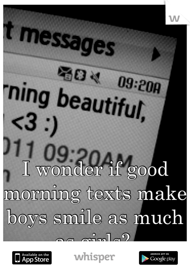 I wonder if good morning texts make boys smile as much as girls? 