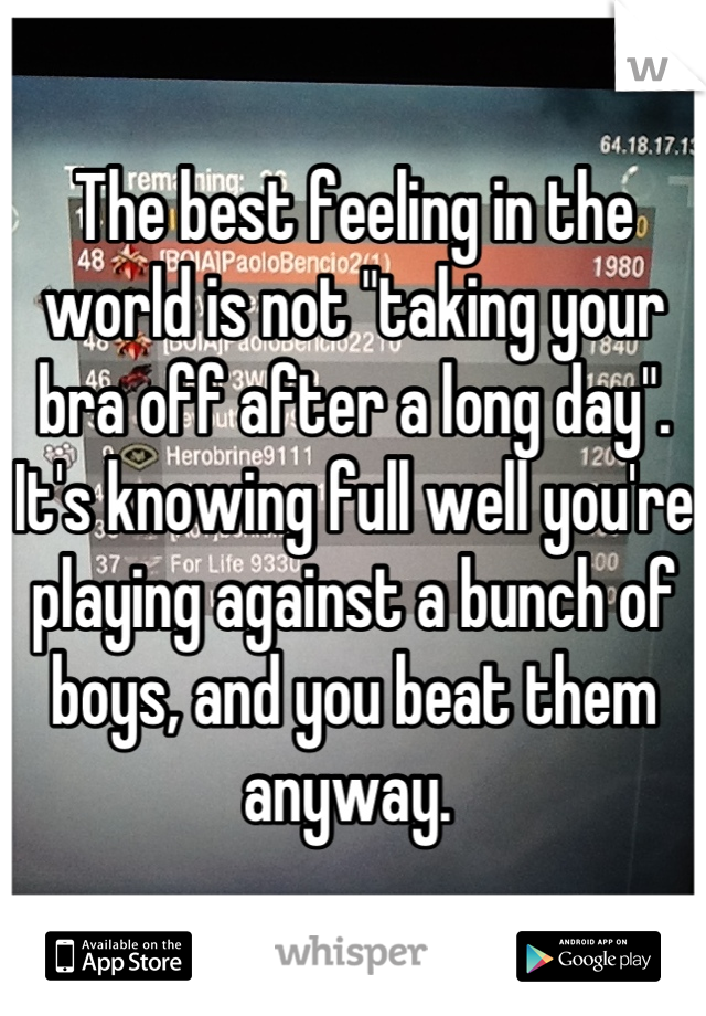 The best feeling in the world is not "taking your bra off after a long day". It's knowing full well you're playing against a bunch of boys, and you beat them anyway. 